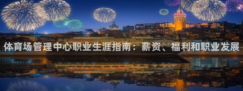 必一运动sport爱查股：体育场管理中心职业生涯指南：薪资、