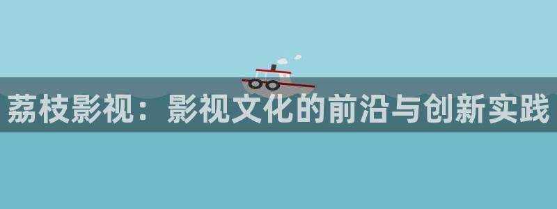 欧美aaaaaaaa大片：荔枝影视：影视文化的前沿与创新实践