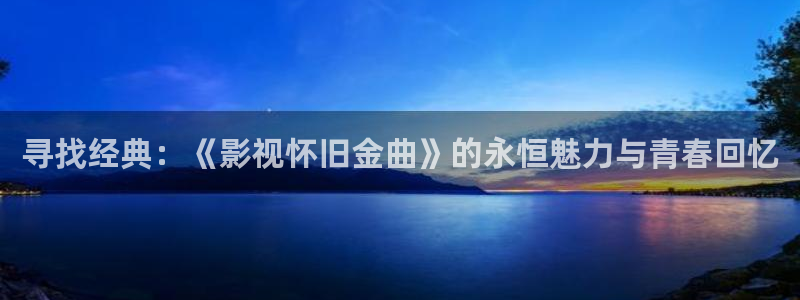 欧美aaaaaaaaaaa大片：寻找经典：《影视怀旧金曲》的永恒魅力与青春回忆