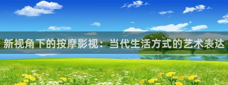 欧美aaaa大片：新视角下的按摩影视：当代生活方式的艺术表达